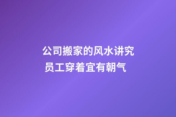 公司搬家的风水讲究 员工穿着宜有朝气